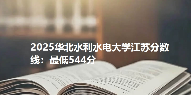 2025华北水利水电大学江苏分数线：最低544分