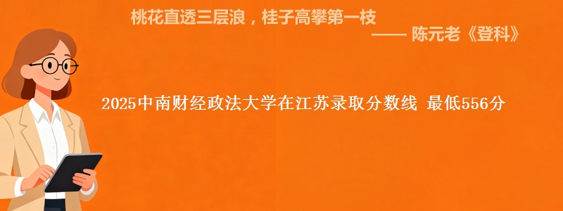 2025中南财经政法大学在江苏录取分数线 最低556分