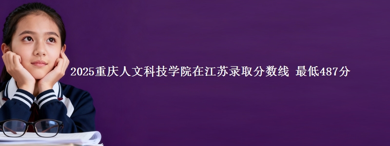 2025重庆人文科技学院江苏分数线 最低487分