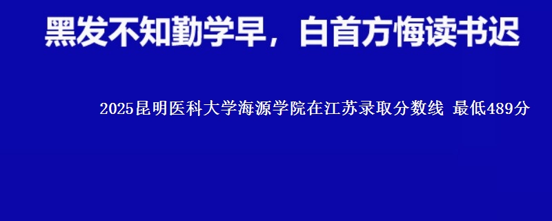 2025昆明医科大学海源学院江苏分数线 最低489分
