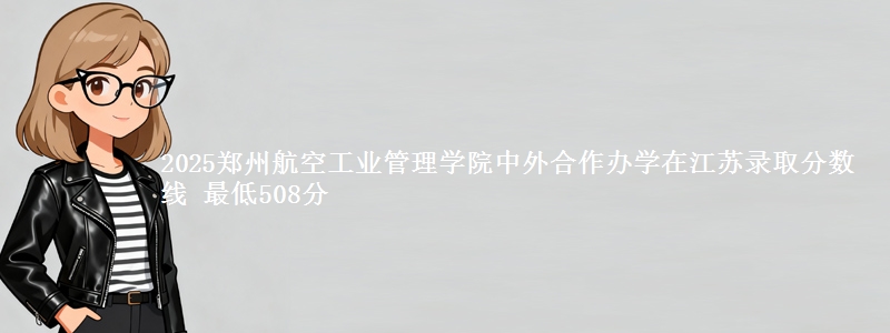 2025郑州航空工业管理学院中外合作办学在江苏录取分数线 最低508分