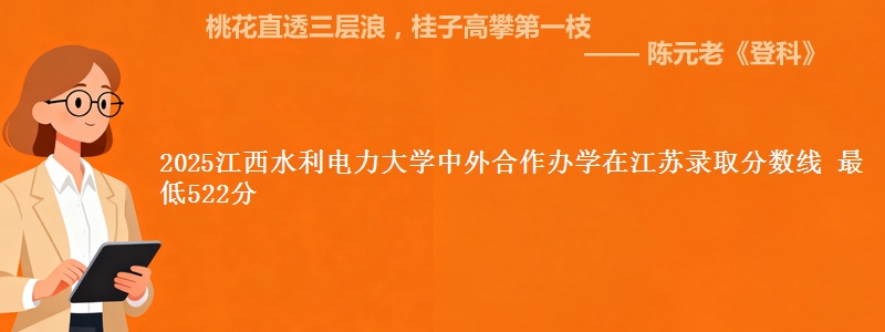 2025江西水利电力大学中外合作办学在江苏录取分数线 最低522分