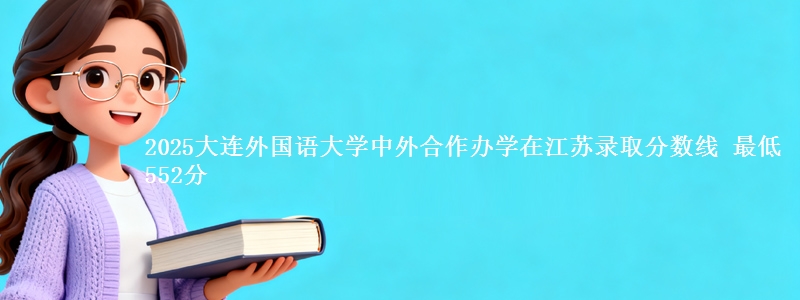 2025大连外国语大学中外合作办学在江苏录取分数线 最低552分