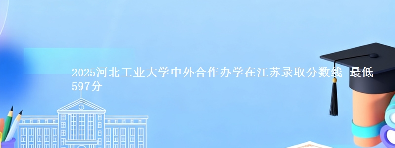 2025河北工业大学中外合作办学在江苏录取分数线 最低597分