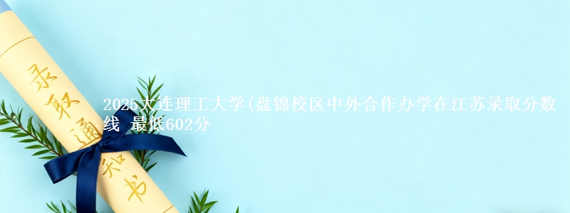 2025大连理工大学(盘锦校区中外合作办学在江苏录取分数线 最低602分