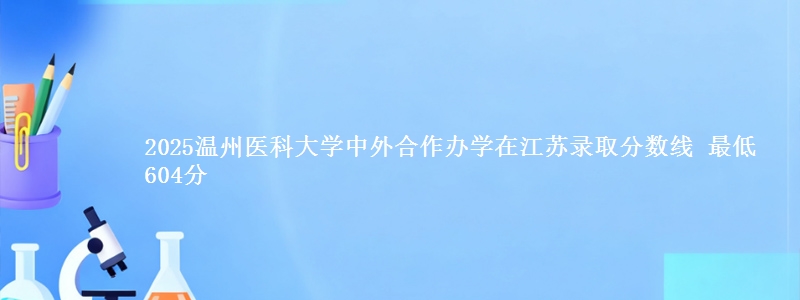 2025温州医科大学中外合作办学在江苏录取分数线 最低604分