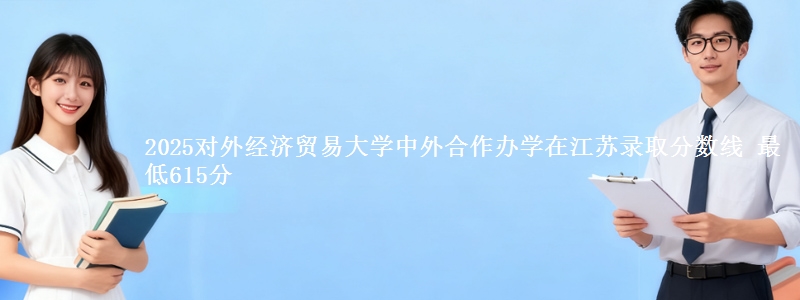 2025对外经济贸易大学中外合作办学在江苏录取分数线 最低615分