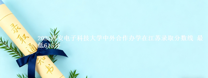 2025西安电子科技大学中外合作办学在江苏录取分数线 最低615分