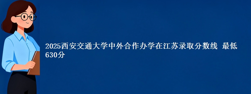 2025西安交通大学中外合作办学在江苏录取分数线 最低630分