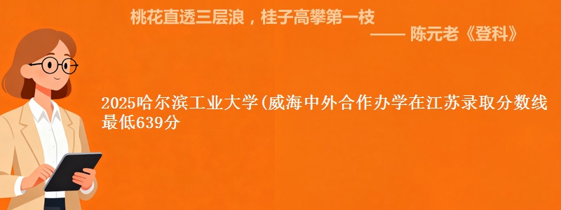 2025哈尔滨工业大学(威海中外合作办学在江苏录取分数线 最低639分
