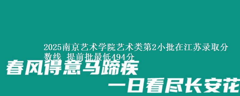 2025南京艺术学院艺术类第2小批在江苏录取分数线 提前批最低494分
