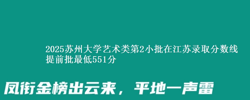 2025苏州大学艺术类第2小批在江苏录取分数线 提前批最低551分