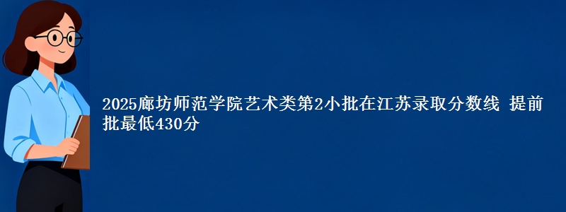 2025廊坊师范学院艺术类第2小批在江苏录取分数线 提前批最低430分