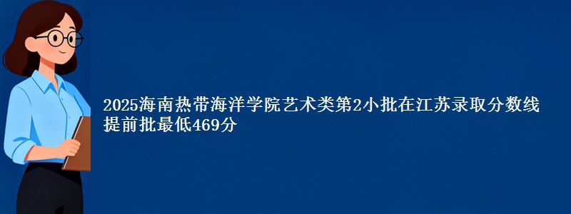 2025海南热带海洋学院艺术类第2小批在江苏录取分数线 提前批最低469分