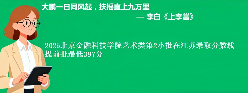 2025北京金融科技学院艺术类第2小批在江苏录取分数线 提前批最低397分