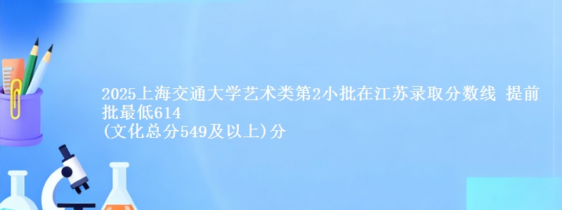 2025上海交通大学艺术类第2小批在江苏录取分数线 提前批最低614
(文化总分549及以上)分