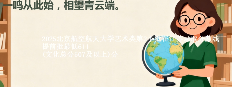 2025北京航空航天大学艺术类第2小批在江苏录取分数线 提前批最低611
(文化总分507及以上)分