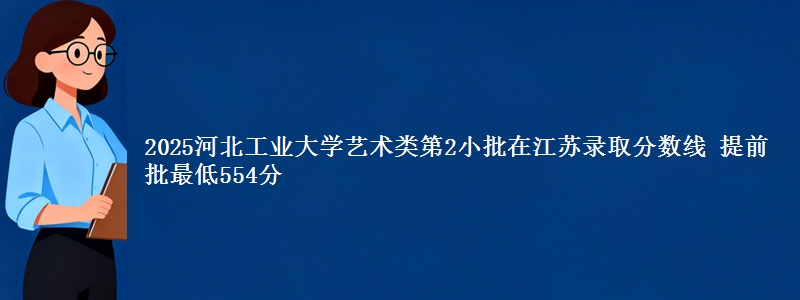 2025河北工业大学艺术类第2小批在江苏录取分数线 提前批最低554分