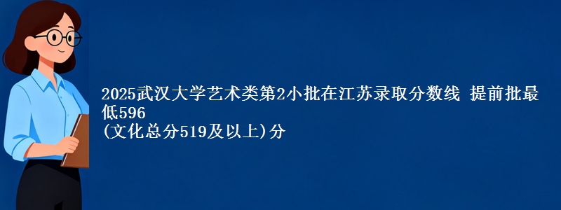 2025武汉大学艺术类第2小批在江苏录取分数线 提前批最低596
(文化总分519及以上)分