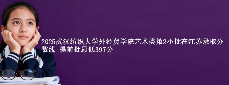 2025武汉纺织大学外经贸学院艺术类第2小批在江苏录取分数线 提前批最低397分