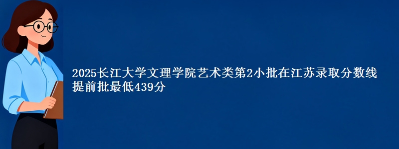 2025长江大学文理学院艺术类第2小批在江苏录取分数线 提前批最低439分
