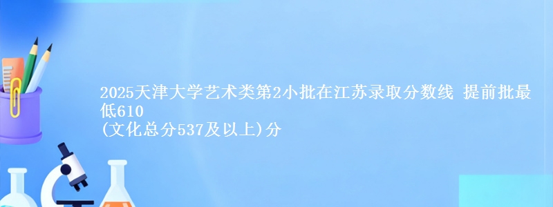 2025天津大学艺术类第2小批在江苏录取分数线 提前批最低610
(文化总分537及以上)分
