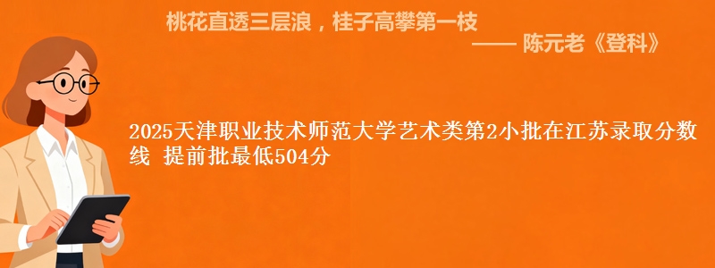 2025天津职业技术师范大学艺术类第2小批在江苏录取分数线 提前批最低504分