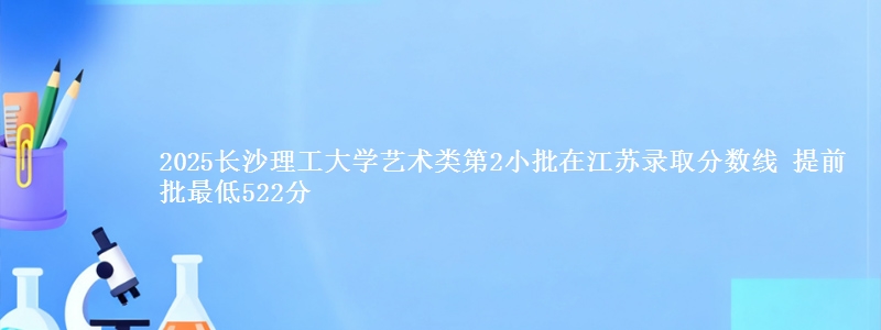 2025长沙理工大学艺术类第2小批在江苏录取分数线 提前批最低522分