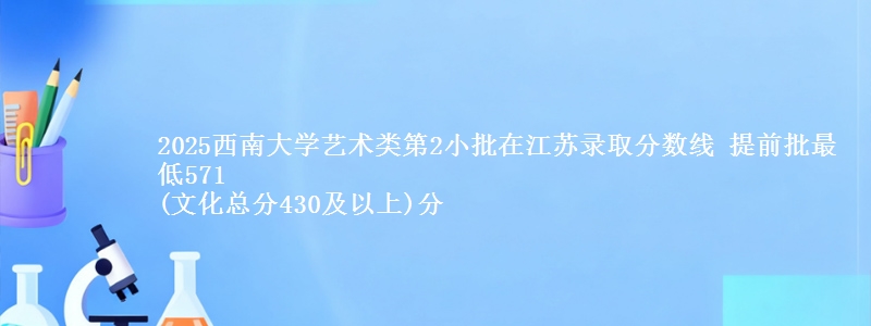 2025西南大学艺术类第2小批在江苏录取分数线 提前批最低571
(文化总分430及以上)分