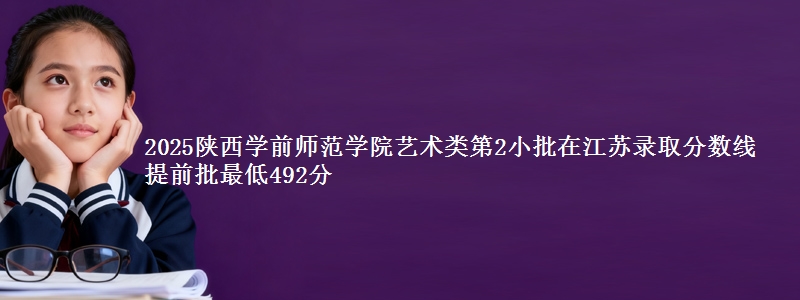 2025陕西学前师范学院艺术类第2小批在江苏录取分数线 提前批最低492分