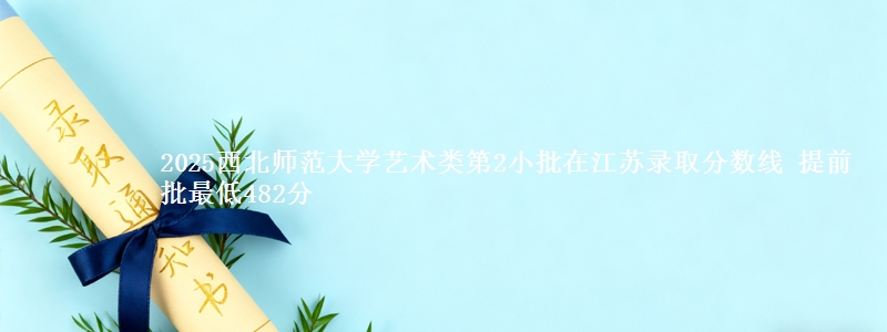 2025西北师范大学艺术类第2小批在江苏录取分数线 提前批最低482分
