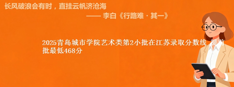 2025青岛城市学院艺术类第2小批在江苏录取分数线 提前批最低468分