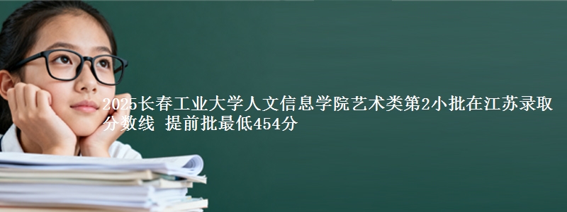 2025长春工业大学人文信息学院艺术类第2小批在江苏录取分数线 提前批最低454分