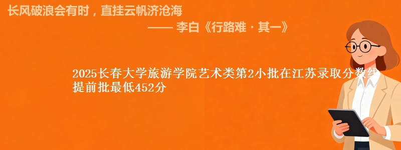 2025长春大学旅游学院艺术类第2小批在江苏录取分数线 提前批最低452分