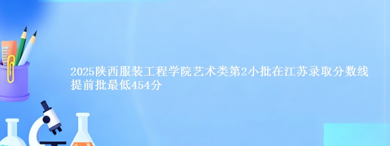 2025陕西服装工程学院艺术类第2小批在江苏录取分数线 提前批最低454分