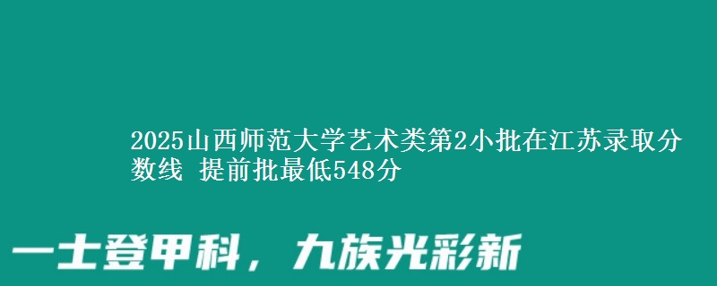 2025山西师范大学艺术类第2小批在江苏录取分数线 提前批最低548分
