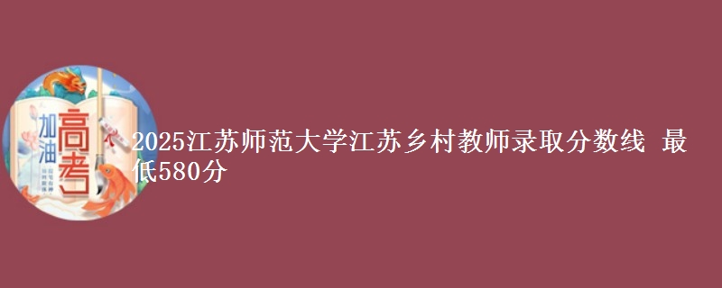 2025江苏师范大学江苏乡村教师录取分数线 最低580分