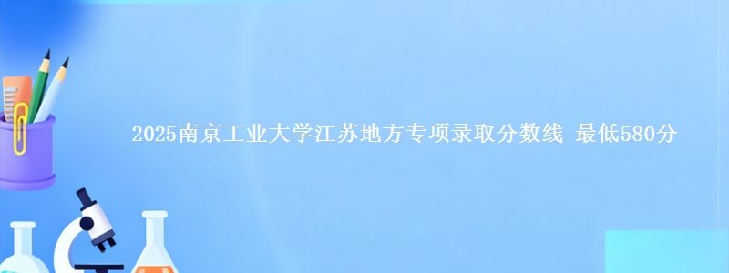 2025南京工业大学江苏地方专项录取分数线 最低580分