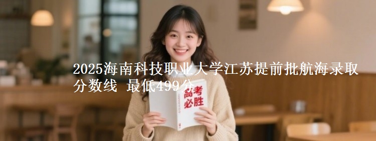 2025海南科技职业大学江苏提前批航海录取分数线 最低499分