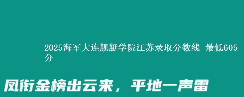 2025海军大连舰艇学院江苏录取分数线 最低605分