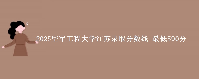 2025空军工程大学江苏录取分数线 最低590分