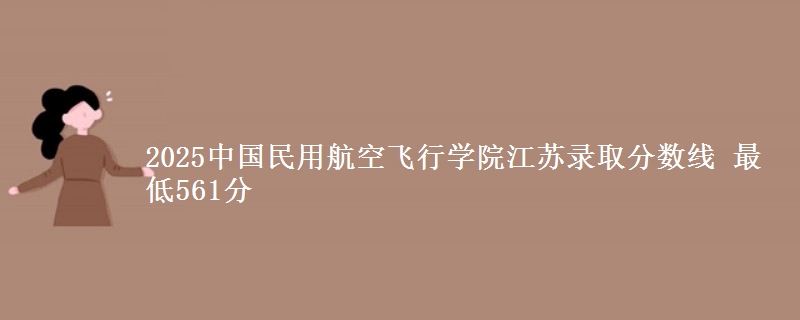 2025中国民用航空飞行学院江苏录取分数线 最低561分