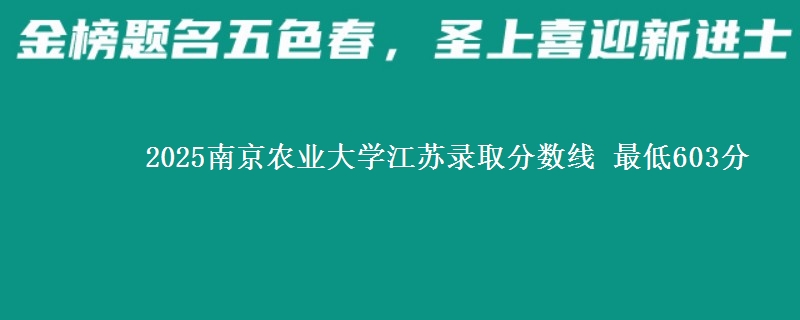 2025南京农业大学江苏提前批录取分数线 最低603分