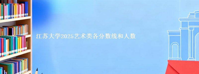江苏大学2025艺术类各分数线和人数
