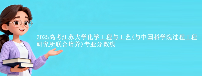 2025高考江苏大学化学工程与工艺(与中国科学院过程工程研究所联合培养)专业分数线