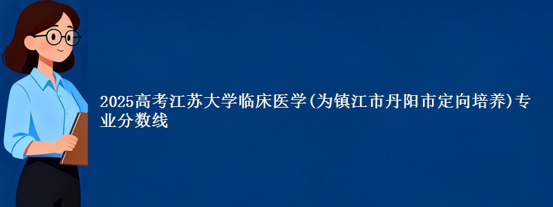 2025高考江苏大学临床医学(为镇江市丹阳市定向培养)专业分数线