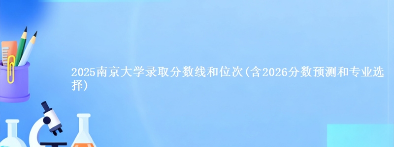2025南京大学录取分数线和位次(含2026分数预测和专业选择)