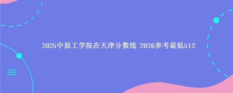 2025中原工学院天津分数线 2026参考最低512