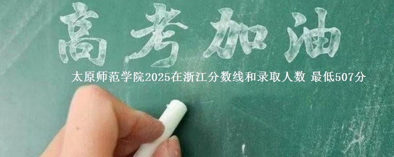 太原师范学院2025浙江分数线和录取人数 最低507分