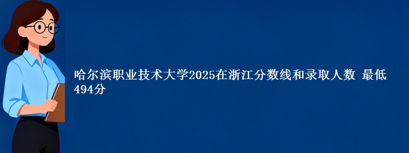 哈尔滨职业技术大学2025浙江分数线和录取人数 最低494分